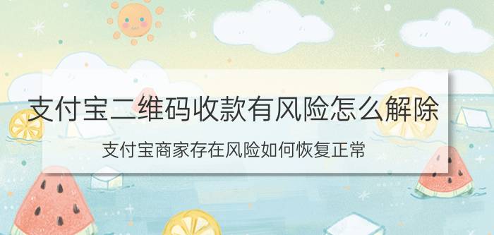 支付宝二维码收款有风险怎么解除 支付宝商家存在风险如何恢复正常？